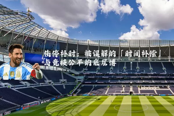 伤停补时:被误解的「时间补偿」与竞技公平的底层博弈