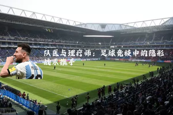 队医与理疗师:足球竞技中的隐形战术推手