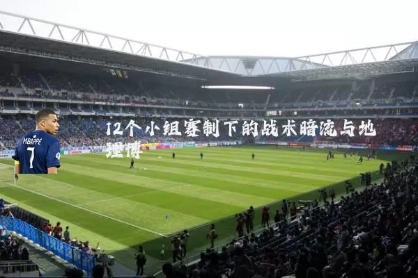 12个小组赛制下的战术暗流与地理博弈
