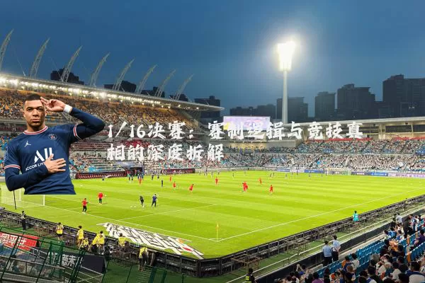 1/16决赛:赛制逻辑与竞技真相的深度拆解