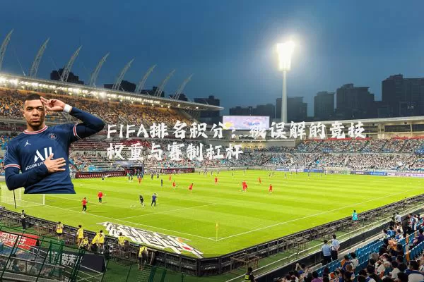 FIFA排名积分：被误解的竞技权重与赛制杠杆