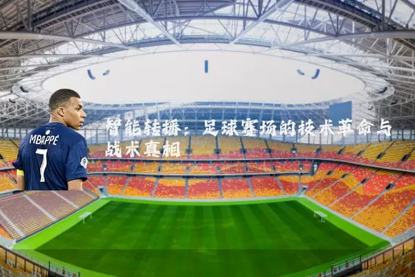 智能转播:足球赛场的技术革命与战术真相