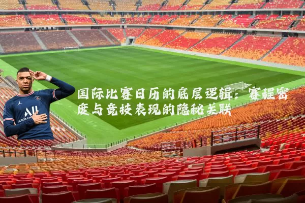 国际比赛日历的底层逻辑:赛程密度与竞技表现的隐秘关联