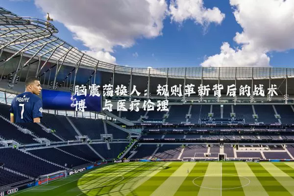 脑震荡换人：规则革新背后的战术博弈与医疗伦理