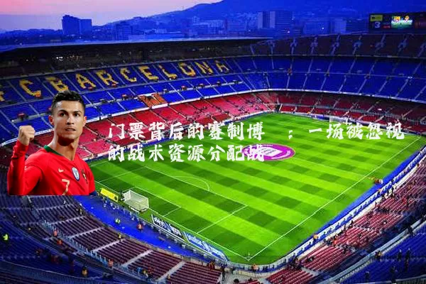 门票背后的赛制博弈：一场被忽视的战术资源分配战
