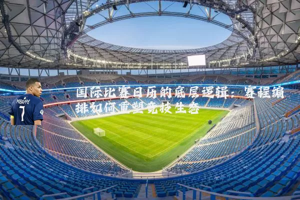 国际比赛日历的底层逻辑：赛程编排如何重塑竞技生态