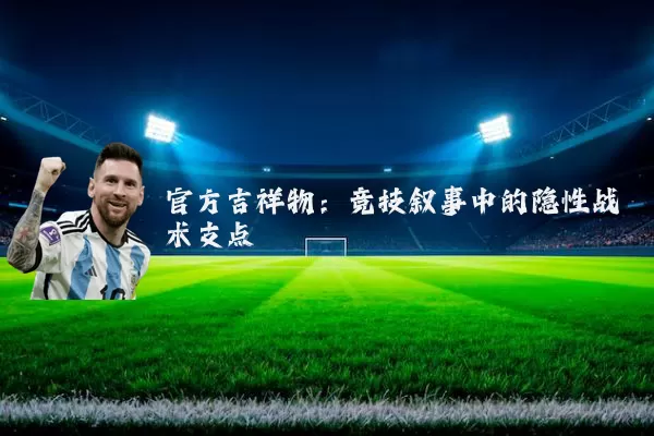 官方吉祥物:竞技叙事中的隐性战术支点
